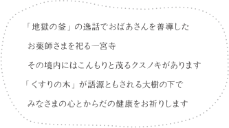 「地獄の釜」の逸話でおばあさんを善導したお薬師さまを祀る一宮寺　その境内にはこんもりと茂るクスノキがあります「くすりの木」が語源ともされる大樹の下でみなさまの心とからだの健康をお祈りします